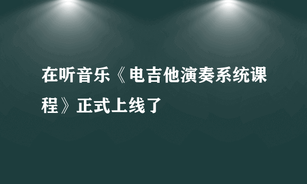 在听音乐《电吉他演奏系统课程》正式上线了