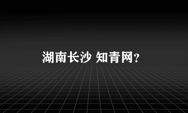 湖南长沙 知青网？