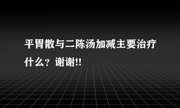 平胃散与二陈汤加减主要治疗什么？谢谢!!