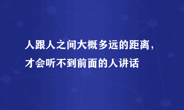 人跟人之间大概多远的距离，才会听不到前面的人讲话