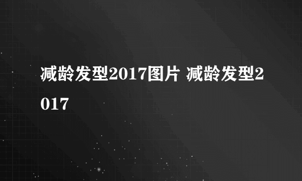 减龄发型2017图片 减龄发型2017