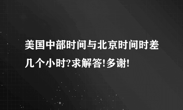 美国中部时间与北京时间时差几个小时?求解答!多谢!
