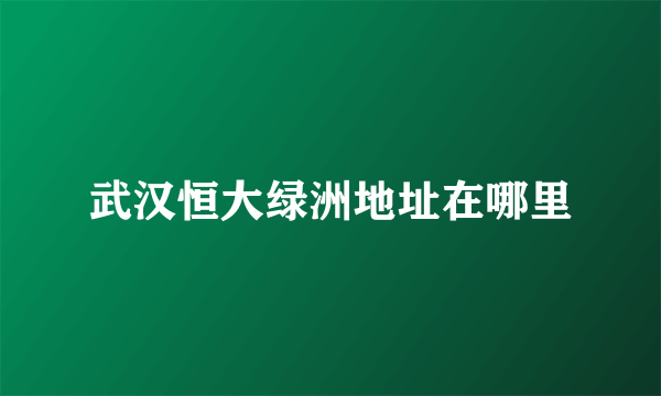武汉恒大绿洲地址在哪里