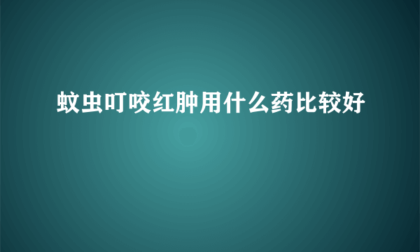 蚊虫叮咬红肿用什么药比较好