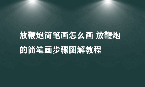 放鞭炮简笔画怎么画 放鞭炮的简笔画步骤图解教程
