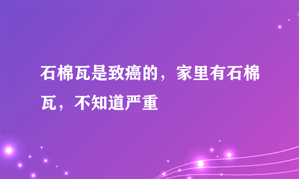石棉瓦是致癌的，家里有石棉瓦，不知道严重