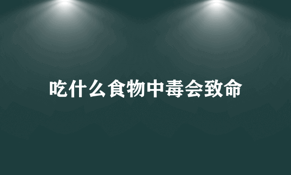 吃什么食物中毒会致命