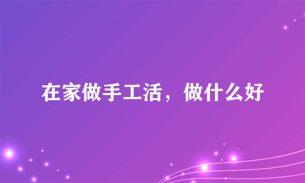 在家做手工活，做什么好