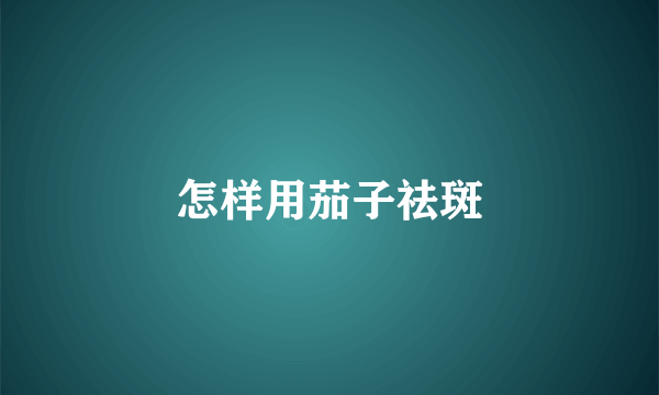 怎样用茄子祛斑