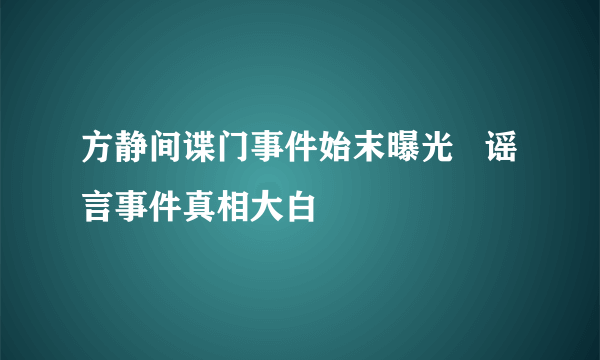 方静间谍门事件始末曝光   谣言事件真相大白