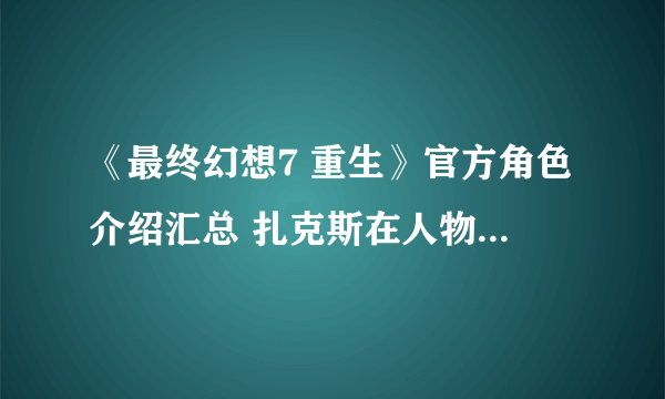 《最终幻想7 重生》官方角色介绍汇总 扎克斯在人物介绍中确认“生还” 详情