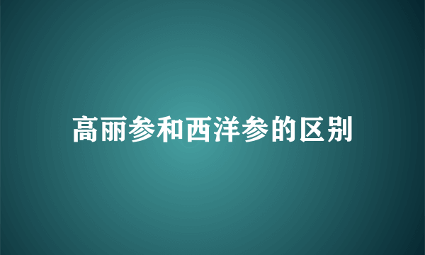 高丽参和西洋参的区别