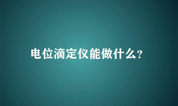 电位滴定仪能做什么？