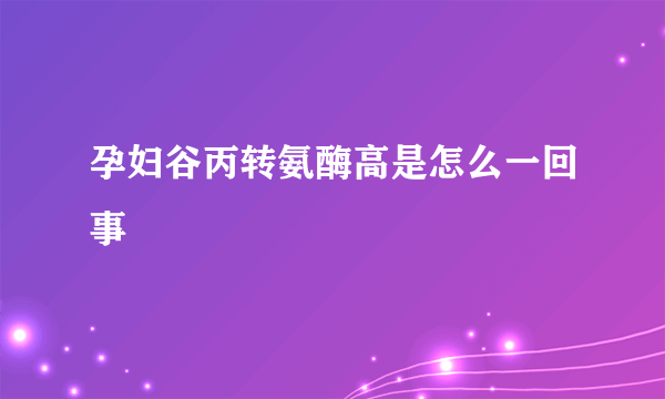 孕妇谷丙转氨酶高是怎么一回事