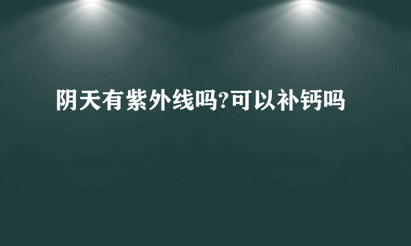 阴天有紫外线吗?可以补钙吗