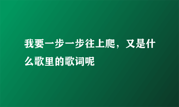我要一步一步往上爬，又是什么歌里的歌词呢