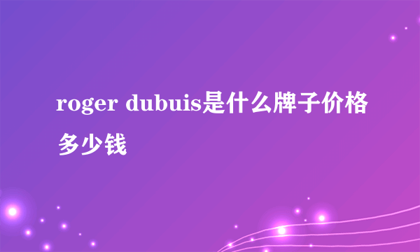 roger dubuis是什么牌子价格多少钱