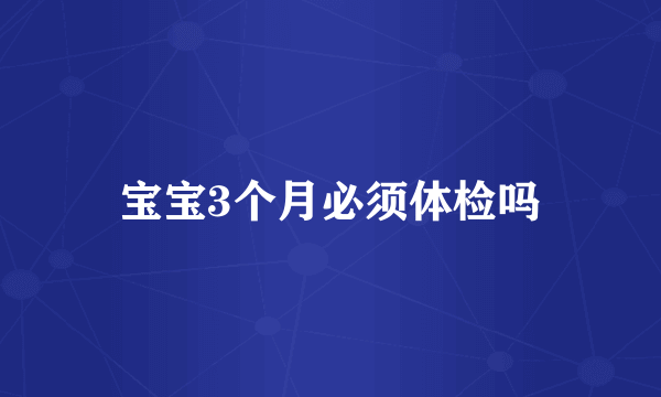宝宝3个月必须体检吗