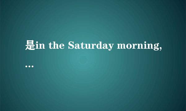 是in the Saturday morning,还是on the Saturday
