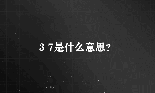 3 7是什么意思？
