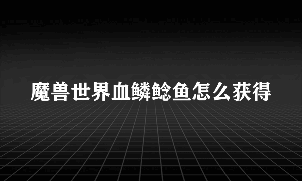 魔兽世界血鳞鲶鱼怎么获得