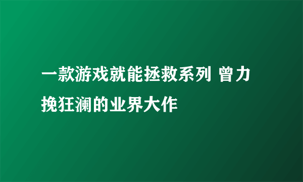 一款游戏就能拯救系列 曾力挽狂澜的业界大作