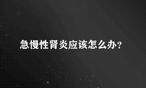 急慢性肾炎应该怎么办？