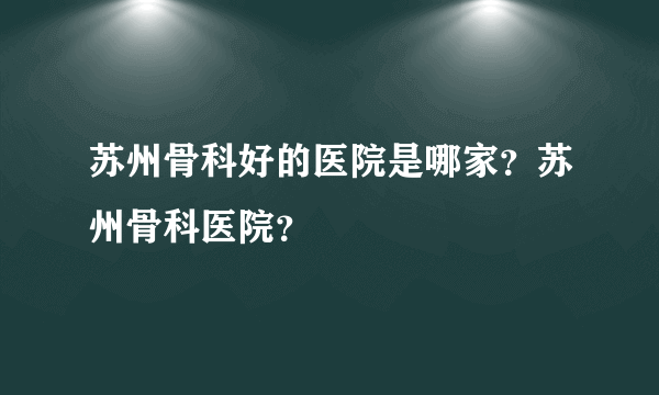 苏州骨科好的医院是哪家？苏州骨科医院？