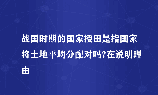 战国时期的国家授田是指国家将土地平均分配对吗?在说明理由