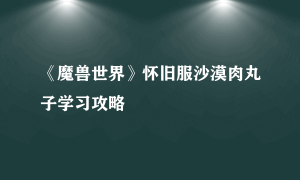 《魔兽世界》怀旧服沙漠肉丸子学习攻略