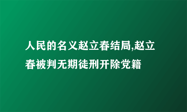 人民的名义赵立春结局,赵立春被判无期徒刑开除党籍