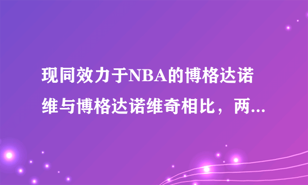现同效力于NBA的博格达诺维与博格达诺维奇相比，两者实力谁更胜一筹？