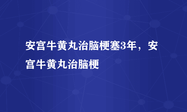 安宫牛黄丸治脑梗塞3年，安宫牛黄丸治脑梗