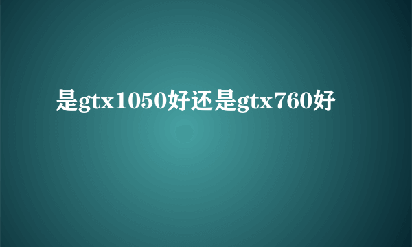 是gtx1050好还是gtx760好