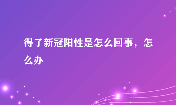得了新冠阳性是怎么回事，怎么办