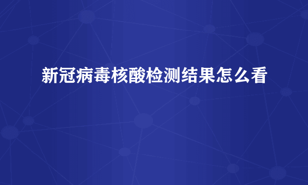 新冠病毒核酸检测结果怎么看