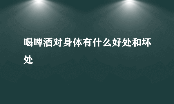 喝啤酒对身体有什么好处和坏处