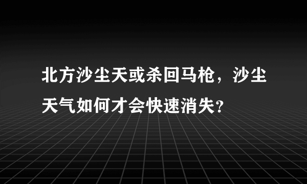 北方沙尘天或杀回马枪，沙尘天气如何才会快速消失？