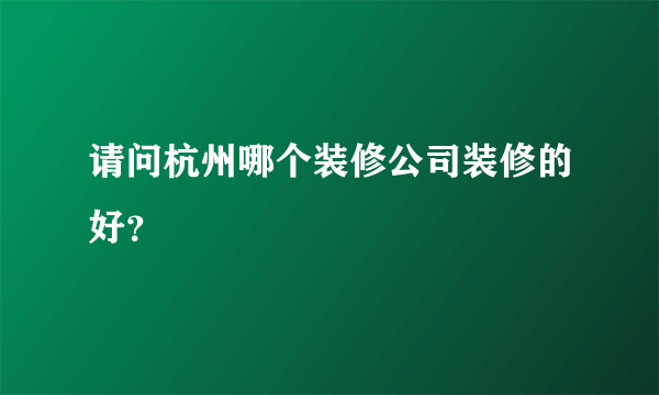 请问杭州哪个装修公司装修的好？