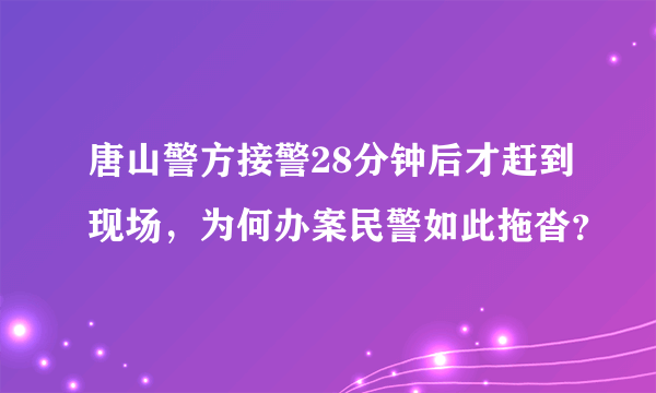 唐山警方接警28分钟后才赶到现场，为何办案民警如此拖沓？