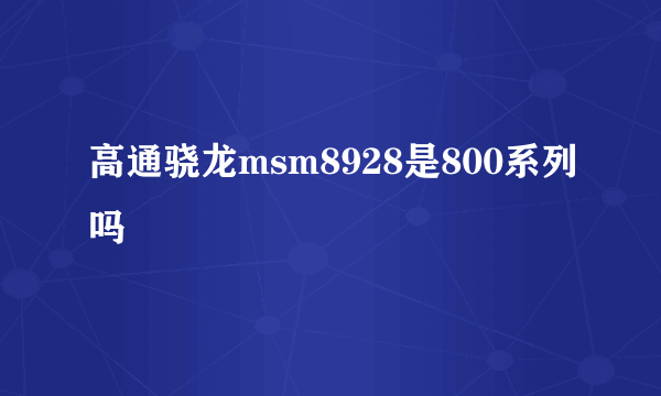 高通骁龙msm8928是800系列吗