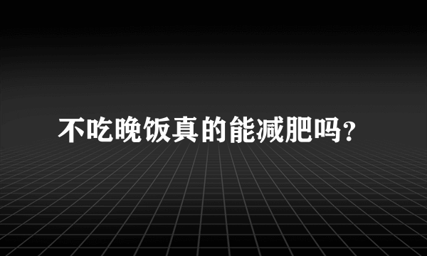 不吃晚饭真的能减肥吗？