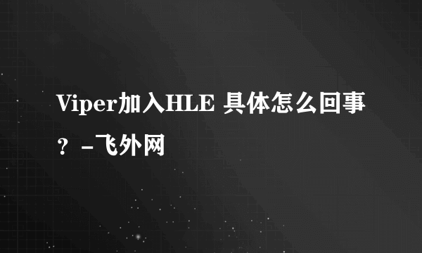 Viper加入HLE 具体怎么回事？-飞外网