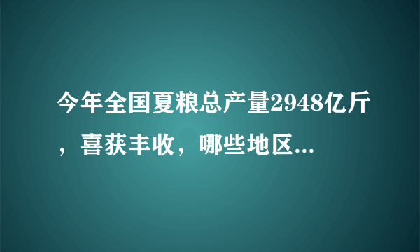 今年全国夏粮总产量2948亿斤，喜获丰收，哪些地区的粮食产量最高？