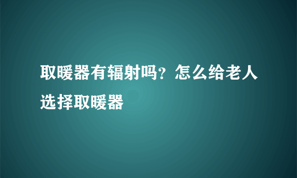 取暖器有辐射吗？怎么给老人选择取暖器