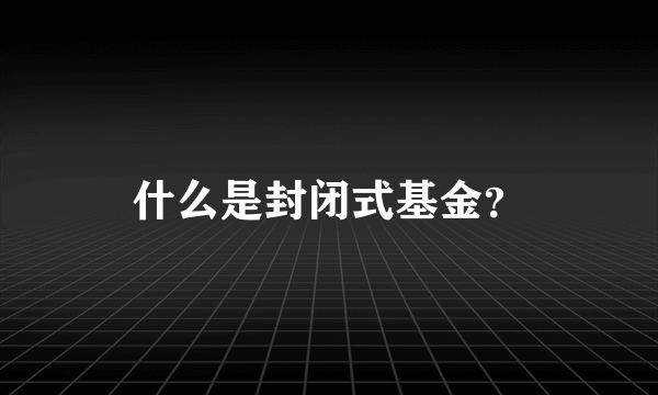 什么是封闭式基金？