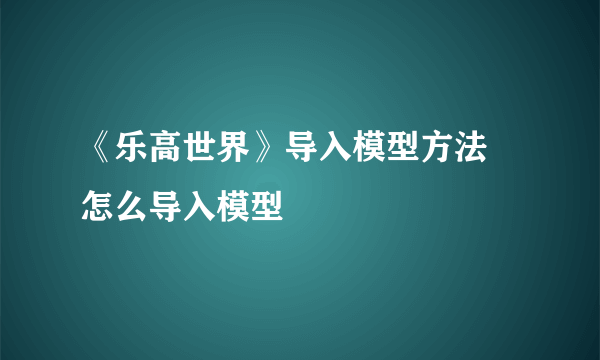 《乐高世界》导入模型方法 怎么导入模型
