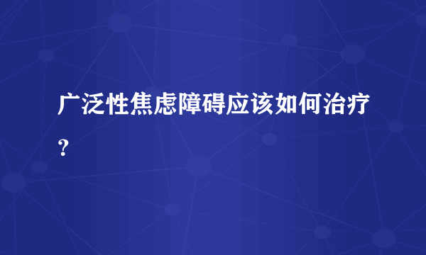广泛性焦虑障碍应该如何治疗？