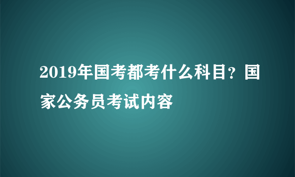 2019年国考都考什么科目？国家公务员考试内容
