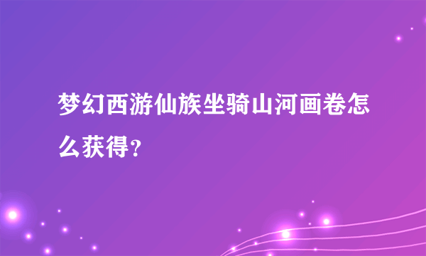 梦幻西游仙族坐骑山河画卷怎么获得？